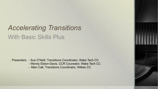 Accelerating Transitions
With Basic Skills Plus
Presenters: - Sue O’Neill, Transitions Coordinator, Wake Tech CC
- Wendy Elston-Davis, CCR Counselor, Wake Tech CC
- Allen Call, Transitions Coordinator, Wilkes CC
 