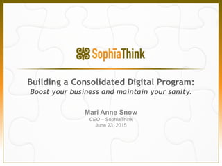 Mari Anne Snow
CEO – SophiaThink
June 23, 2015
Building a Consolidated Digital Program:
Boost your business and maintain your sanity.
 