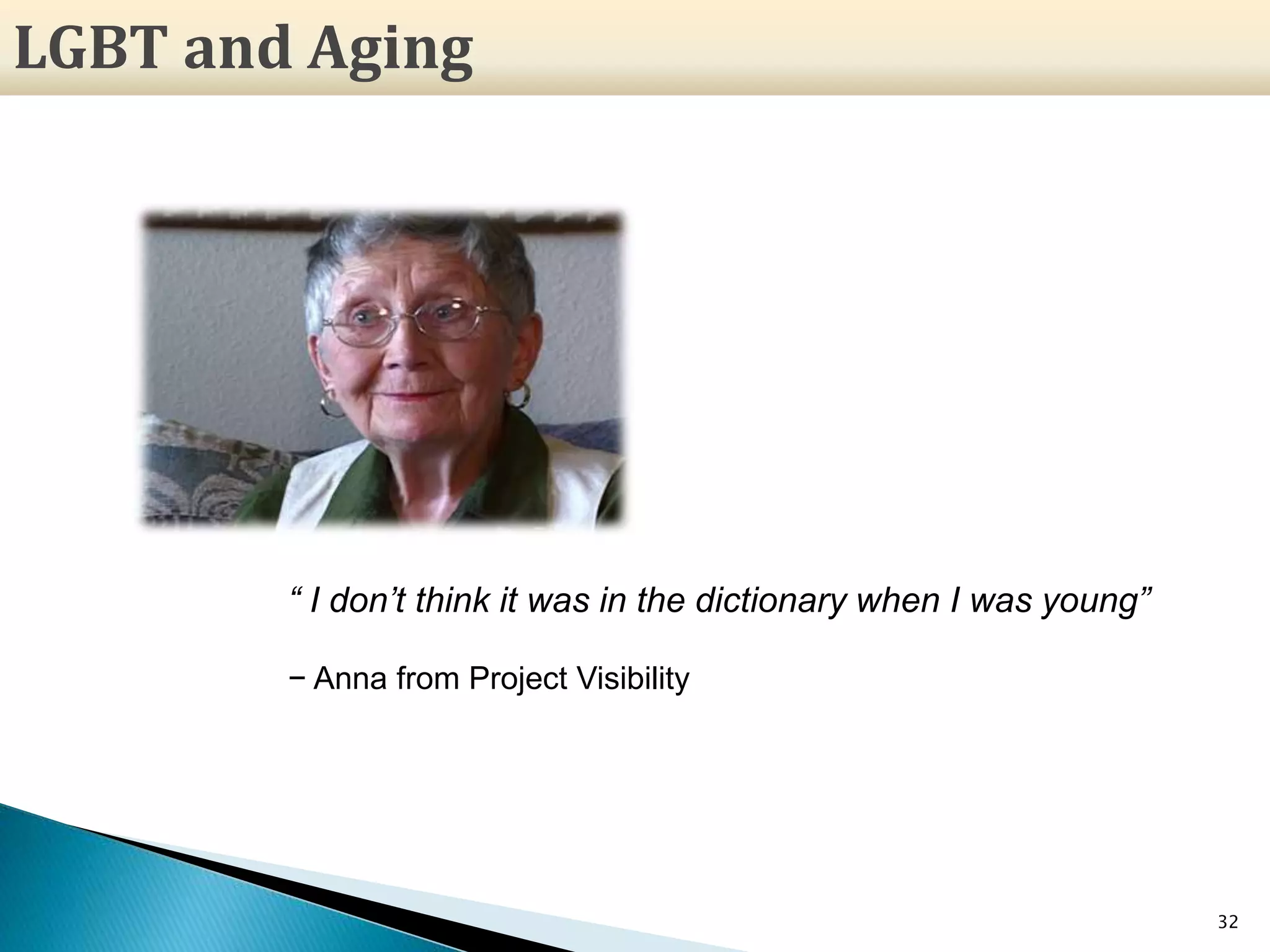 32
“ I don’t think it was in the dictionary when I was young”
− Anna from Project Visibility
LGBT and Aging
 