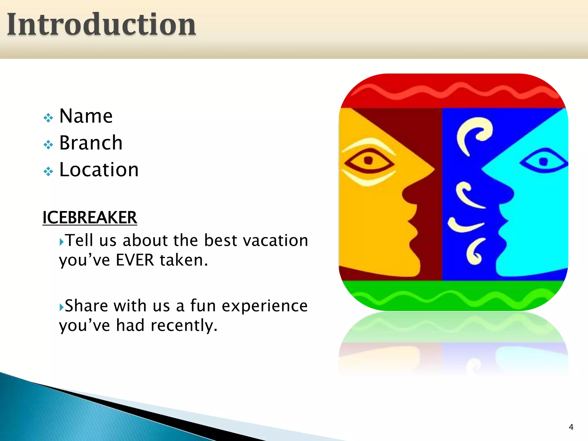 4
 Name
 Branch
 Location
ICEBREAKER
Tell us about the best vacation
you’ve EVER taken.
Share with us a fun experience
you’ve had recently.
Introduction
 