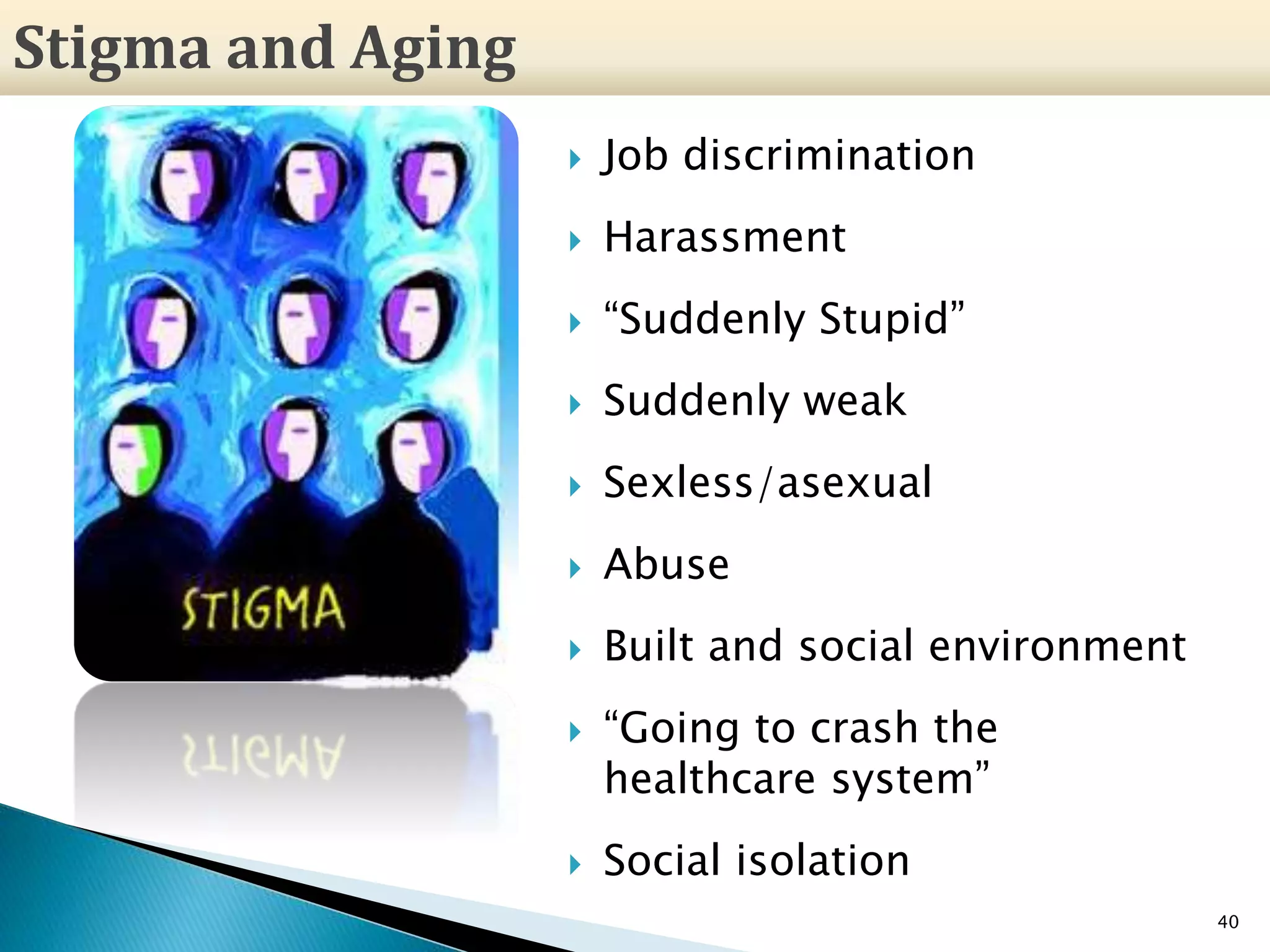  Job discrimination
 Harassment
 “Suddenly Stupid”
 Suddenly weak
 Sexless/asexual
 Abuse
 Built and social environment
 “Going to crash the
healthcare system”
 Social isolation
40
Stigma and Aging
 
