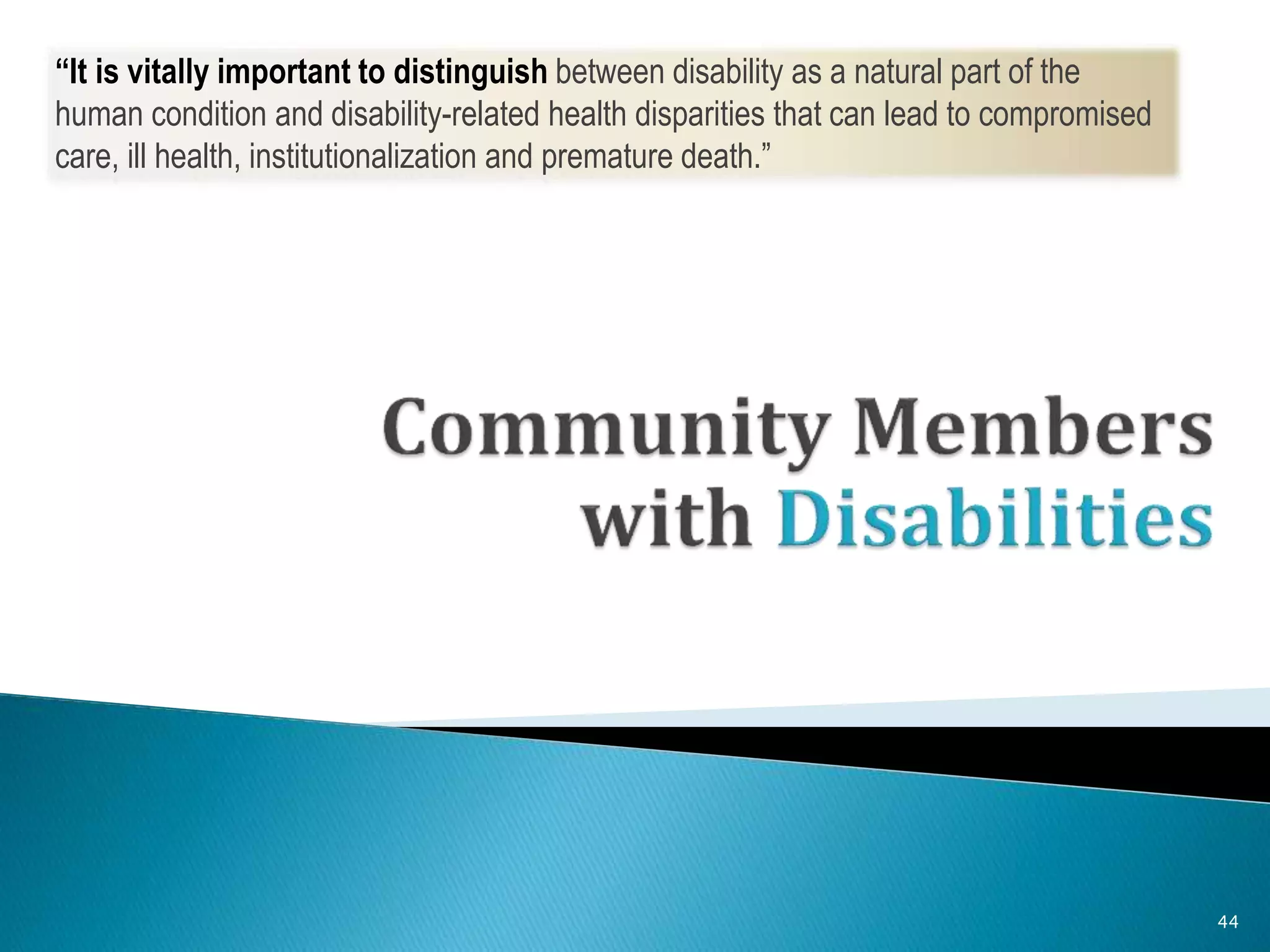 44
“It is vitally important to distinguish between disability as a natural part of the
human condition and disability-related health disparities that can lead to compromised
care, ill health, institutionalization and premature death.”
 