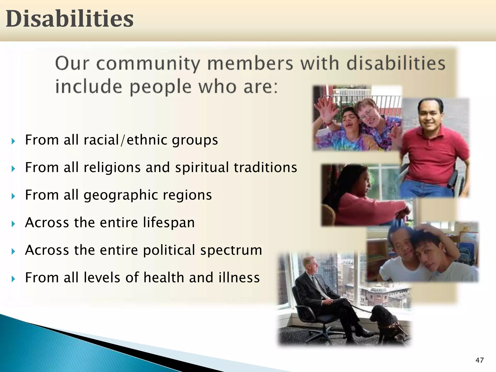  From all racial/ethnic groups
 From all religions and spiritual traditions
 From all geographic regions
 Across the entire lifespan
 Across the entire political spectrum
 From all levels of health and illness
47
Disabilities
 