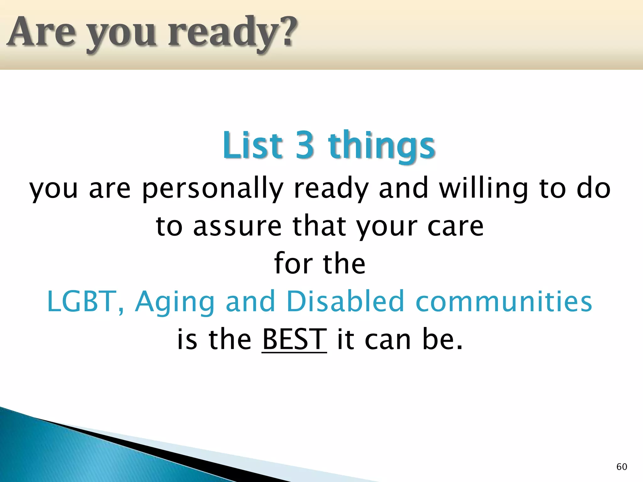 List 3 things
you are personally ready and willing to do
to assure that your care
for the
LGBT, Aging and Disabled communities
is the BEST it can be.
60
Are you ready?
 