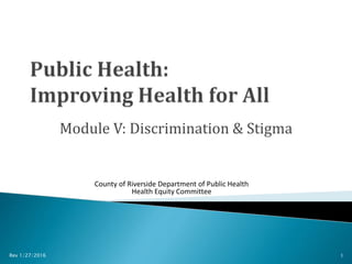 Module V: Discrimination & Stigma
Rev 1/27/2016 1
County of Riverside Department of Public Health
Health Equity Committee
 