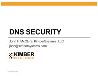 DNS  Security
DNS SECURITY
John  F.  McClure,  KimberSystems,  LLC
john@kimbersystems.com
 