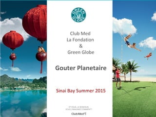 Date et lieu
TITRE DE LA PRESENTATION EN
MAJUSCULESClub Med
La Fondation
&
Green Globe
Gouter Planetaire
Sinai Bay Summer 2015
 