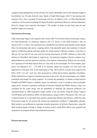 133
Résultats
complete Golgi impregnation, (ii) the cell type was clearly identifiable and (iii) the minimum length of
the dendrites was 50 mm from the soma. Stacks of bright field images with 0.3 mm spacing were
acquired with a Zeiss Axioskop 50 microscope with 63x oil objective (NA 1.4; Plan-Aprochromat)
coupled to a CCD camera (CoolSnap ES, Roper Scientific) operated by Metaview software (Molecular
Devices). Images were analyzed with Image J. The number of spines of each basic type per unit
dendritic length was measured.
Fluorescence microscopy
Light microscopy images were acquired with a Zeiss LSM 710 inverted confocal microscope, using a
63x Plan-Apochromat oil immersion objective (NA 1.4, Zeiss), or (for Sholl analysis) a 40x oil
objective (NA 1.3, Zeiss). The instrument was controlled by Zen software and includes acousto-optical
filters for attenuating laser power, scanning mirrors with adjustable speed, and resolution of emitted
light by a diffraction grating and beam guides for setting spectral collection windows. Laser lines at
488 nm, 561 nm and 633 nm were used for exciting fluorescence of EGFP, ZsGreen or Alexa 488;
mCherry or TexasRed; and Cyanine 5, respectively. For multicolor imaging, collection windows were
adjusted based on emission spectra to minimize cross-channel contamination. Pinhole size was usually
set to generate 0.9 mm-thick optical slices (≅1 Airy unit) at all wavelengths. For fixed samples, laser
power was adjusted to 0.5 – 1.25 mW in all channels, signal was averaged over four scans, and
digitized on a 8-bit gray scale. In the experiments of Figs. 2B-C and 6A, Z-stacks were acquired with
0.09 x 0.09 x 0.2 m3
voxel size, then processed by a blind deconvolution algorithm (AutoQuant,
Media Cybernetics) to improve resolution and remove shot noise. The processed images were slightly
contrasted with ImageJ for clarity purposes. To evaluate the probability of random overlap between
Chmp2b and PSD95 clusters, a dendritic region was selected in a way to exclude as much as possible
empty pixels. Pearson's correlation coefficient (r) between Chmp2b and PSD95 intensity values was
calculated for the actual image, and the probability of obtaining the observed coefficient was
calculated based on 1000 randomized images similar to the one shown, using the Image J plug-in
JACOP (Bolte and Cordelières, 2006). For Sholl analysis, images (1024 x 1024 pixels; 350 x 350 µm;
4 optical sections in z) were taken from neurons coexpressing ZsGreen and mCherry, within the same
fluorescence range for all neurons (40 neurons per transfection condition, 3 independent cultures).
Sholl analysis was performed on maximum intensity projections of mCherry fluorescence, using the
Sholl Analysis plugin of Image J. Images of neurons used to study RNAi effects were acquired and
analyzed by investigators blind to the transfected constructs.
Electron microscopy
 