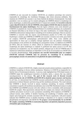 Résumé
CHMP2B est une sous-unité du complexe ESCRT-III, un complexe cytosolique très conservé,
responsable du remodelage des membranes biologique, dans divers processus cellulaires. Des
mutations de CHMP2B sont associées à une forme familiale de démence frontotemporale. Une étude
précédente a mis en évidence que les mutants pathogènes de CHMP2B altèrent la morphologie des
épines dendritiques, un phénomène potentiellement à l’origine de la maladie. Ce travail de recherche
a pour objectif de décrire le rôle de CHMP2B, et du complexe ESCRT-III, dans la structure et le
fonctionnement des épines dendritiques. Dans des lignées cellulaires, nous avons démontré que
CHMP2B a la propriété de s’associer préférentiellement à la membrane plasmique, de se polymériser
en filaments hélicoïdaux et de former de longs et fins tubes membranaires. Ce résultat indique que
CHMP2B est directement impliqué dans le remodelage de la membrane plasmique. Dans les neurones,
CHMP2B se concentre dans des régions sous-membranaires proches de la PSD. Une analyse
biochimique a montré que CHMP2B et CHMP4B sont associées à d’autres sous-unités, pour former
un complexe ESCRT-III postsynaptique particulièrement stable. Nous avons identifié par
spectrométrie de masse que ce complexe interagit également avec des protéines d’échafaudage
postsynaptiques et des protéines de remodelage du cytosquelette d’actine. La déplétion de CHMP2B
par RNAi, dans des neurones en culture, affecte la complexité de l’arborisation dendritique, la
morphologie des épines dendritiques et empêche le gonflement des épines associé à la LTP. Des
expériences de récupération, avec des mutants pontuels, indiquent que le rôle de CHMP2B dans le
maintien de l’arborisation dendritique est dépendant à la fois de de son association avec ESCRT-III et
la bicouche phospholipidique. Nous proposons une nouvelle fonctionnalité pour un complexe
ESCRT-III contenant CHMP2B, dans les processus de remodelage de la membrane
postsynaptique associés à la maturation et à la plasticité des épines dendritiques.
Abstract
CHMP2B is a subunit of ESCRT-III, a highly conserved cytosolic protein machinery, responsible for
membrane remodeling in diverse cellular mechanisms. Mutations in CHMP2B are responsible for a
familial form of frontotemporal dementia. A previous study highlighted that FTD-related mutants of
CHMP2B impair the morphological maturation of dendritic spines, a process that may underlie
neurodegeneration in this disease. The goal of this research work id directed towards
understanding the role of CHMP2B and ESCRT-III in dendritic spines structure and function.
In cell lines, we demonstrated that CHMP2B associates preferentially with the plasma membrane,
polymerizes in helical filaments and forms long and thin membrane protrusions. This result indicates
that CHMP2B is directly involved in plasma membrane remodeling. In neurons, CHMP2B
concentrates in specific sub-membrane microdomains close to the PSD. Biochemical analysis revealed
that CHMP2B and CHMP4B associate with other subunits to form a remarkably stable postsynaptic
ESCRT-III complex. Mass-spectrometry indicated that this complex also interacts with postsynaptic
scaffolds and proteins involved in actin cytoskeleton remodelling. RNAi depletion of CHMP2B, in
cultured neurons, alters stability of dendrite branching and morphology of dendritic spines, and
impairs spine head growth, normally associated with LTP. Rescue experiments, with point mutants,
indicated that CHMP2B activity in dendrite branching is dependent on its capacity to both bind
phospholipids and oligomerize with ESCRT-III. We propose a novel functionality for an ESCRT-
III complex containing CHMP2B, in maturation-dependent and plasticity-dependent processes
of dendritic spine morphogenesis.
 