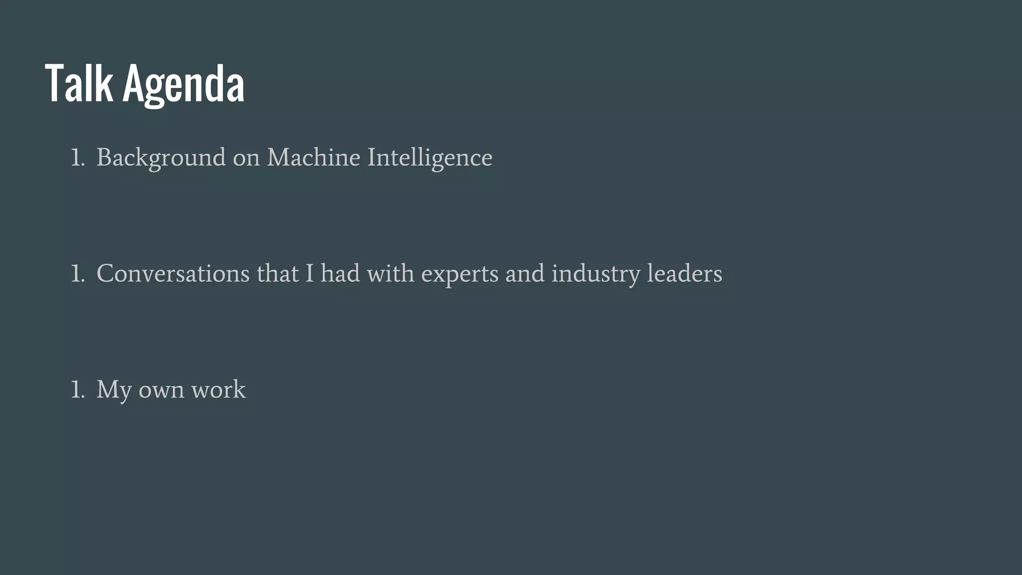 Talk Agenda
1. Background on Machine Intelligence
1. Conversations that I had with experts and industry leaders
1. My own work
 