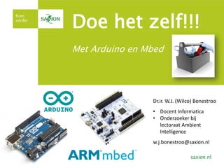 Doe het zelf!!!
Met Arduino en Mbed
Dr.ir. W.J. (Wilco) Bonestroo
• Docent Informatica
• Onderzoeker bij
lectoraat Ambient
Intelligence
w.j.bonestroo@saxion.nl
 
