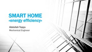 SMART HOME
«energy efficiency»
Abdullah Topçu
Mechanical Engineer
 