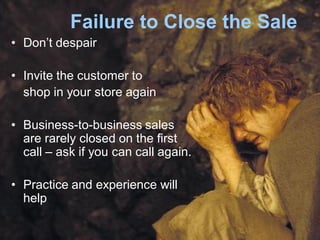 Failure to Close the Sale
• Don’t despair
• Invite the customer to
shop in your store again
• Business-to-business sales
are rarely closed on the first
call – ask if you can call again.
• Practice and experience will
help
 