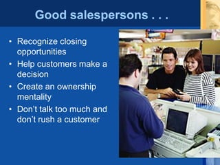 Good salespersons . . .
• Recognize closing
opportunities
• Help customers make a
decision
• Create an ownership
mentality
• Don’t talk too much and
don’t rush a customer
 