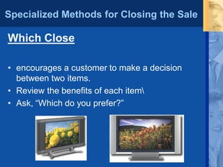 Specialized Methods for Closing the Sale
Which Close
• encourages a customer to make a decision
between two items.
• Review the benefits of each item
• Ask, “Which do you prefer?”
 