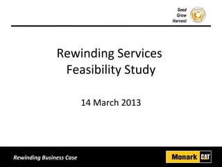 Seed
Grow
Harvest
Rewinding Business Case
Rewinding Services
Feasibility Study
14 March 2013
 