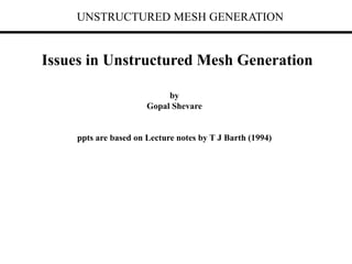 UNSTRUCTURED MESH GENERATION
Issues in Unstructured Mesh Generation
by
Gopal Shevare
ppts are based on Lecture notes by T J Barth (1994)
 