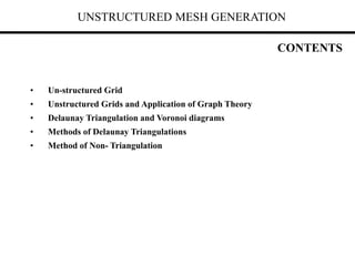UNSTRUCTURED MESH GENERATION
• Un-structured Grid
• Unstructured Grids and Application of Graph Theory
• Delaunay Triangulation and Voronoi diagrams
• Methods of Delaunay Triangulations
• Method of Non- Triangulation
CONTENTS
 