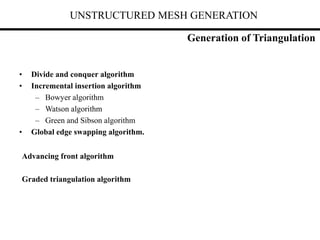 UNSTRUCTURED MESH GENERATION
• Divide and conquer algorithm
• Incremental insertion algorithm
– Bowyer algorithm
– Watson algorithm
– Green and Sibson algorithm
• Global edge swapping algorithm.
Advancing front algorithm
Graded triangulation algorithm
Generation of Triangulation
 