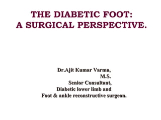 THE DIABETIC FOOT:
A SURGICAL PERSPECTIVE.
Dr.Ajit Kumar Varma,Dr.Ajit Kumar Varma,
M.S.M.S.
Senior Consultant,Senior Consultant,
Diabetic lower limb andDiabetic lower limb and
Foot & ankle reconstructive surgeon.Foot & ankle reconstructive surgeon.
 
