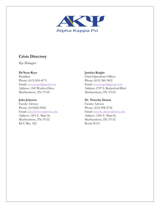 Crisis Directory
Key Managers
De’Sean Keys
President
Phone: (615) 818-4173
Email: ceo.zetapsi@gmail.com
Address: 1345 Wenlon Drive
Murfreesboro, TN 37130
Janieka Knight
Chief Operations Officer
Phone: (615) 240-3852
Email: coo.zetapsi@gmail.com
Address: 2707 S. Rutherford Blvd.
Murfreesboro, TN 37130
Julia Johnson
Faculty Advisor
Phone: (615)826-9568
Email: Julia.Johnson@mtsu.edu
Address: 1301 E. Main St.
Murfreesboro, TN 37132
KUC Rm. 322
Dr. Timothy Dunne
Faculty Advisor
Phone: (615) 898-2736
Email: timothy.dunne@mtsu.edu
Address: 1301 E. Main St.
Murfreesboro, TN 37132
Room N121
 