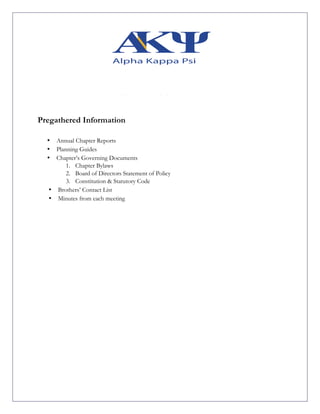 Pregathered Information
• Annual Chapter Reports
• Planning Guides
• Chapter’s Governing Documents
1. Chapter Bylaws
2. Board of Directors Statement of Policy
3. Constitution & Statutory Code
• Brothers’ Contact List
• Minutes from each meeting
 