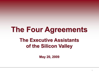 1
The Four Agreements
The Executive Assistants
of the Silicon Valley
May 20, 2009
 