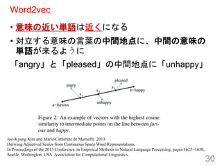 Word2vec
• 意味の近い単語は近くになる
• 対立する意味の言葉の中間地点に、中間の意味の
単語が来るように
「angry」と「pleased」の中間地点に「unhappy」
30
Joo-Kyung Kim and Marie-Cat...