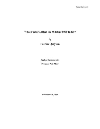 Faizan Qaiyum 1
What Factors Affect the Wilshire 5000 Index?
By
Faizan Qaiyum
Applied Econometrics
Professor Neil Alper
November 26, 2014
 