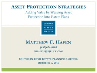 MATTHEW F. HAFEN
(435)674-0400
MHAFEN@DJPLAW.COM
SOUTHERN UTAH ESTATE PLANNING COUNCIL
OCTOBER 6, 2016
ASSET PROTECTION STRATEGIES
Adding Value by Weaving Asset
Protection into Estate Plans
 