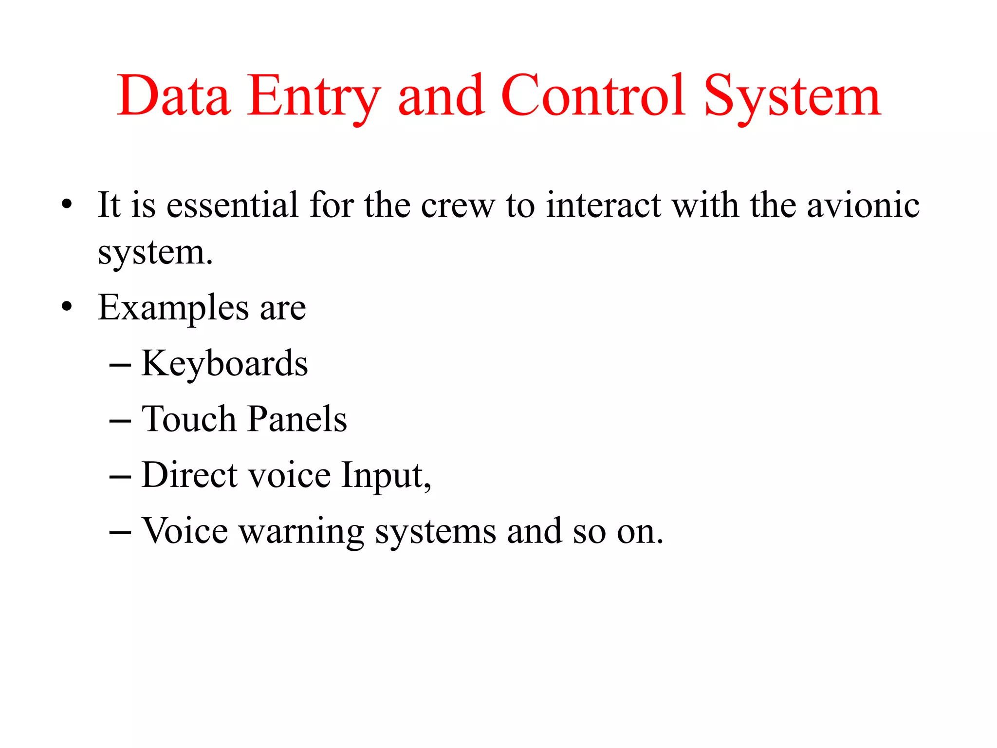 Data Entry and Control System
• It is essential for the crew to interact with the avionic
system.
• Examples are
– Keyboards
– Touch Panels
– Direct voice Input,
– Voice warning systems and so on.
 
