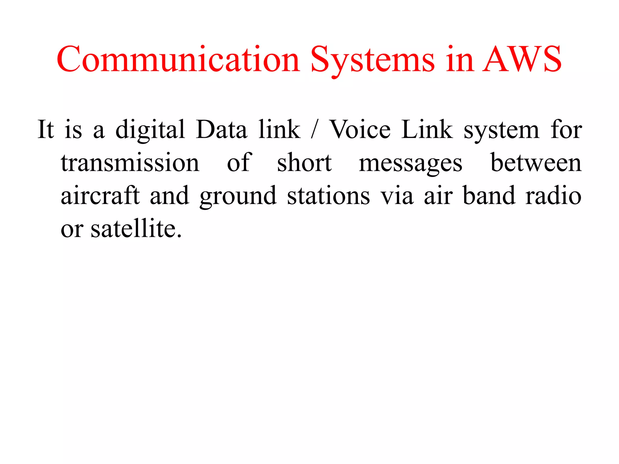 Communication Systems in AWS
It is a digital Data link / Voice Link system for
transmission of short messages between
aircraft and ground stations via air band radio
or satellite.
 