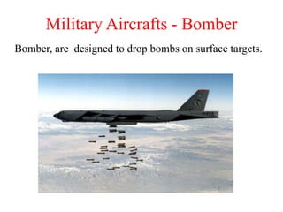 Bomber, are designed to drop bombs on surface targets.
Military Aircrafts - Bomber
 