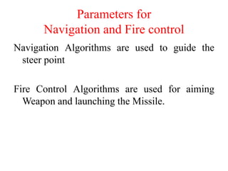 Parameters for
Navigation and Fire control
Navigation Algorithms are used to guide the
steer point
Fire Control Algorithms are used for aiming
Weapon and launching the Missile.
 