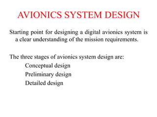 AVIONICS SYSTEM DESIGN
Starting point for designing a digital avionics system is
a clear understanding of the mission requirements.
The three stages of avionics system design are:
Conceptual design
Preliminary design
Detailed design
 