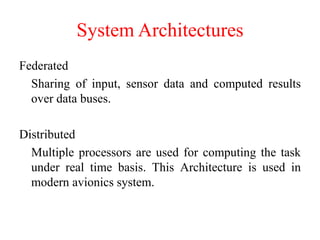 System Architectures
Federated
Sharing of input, sensor data and computed results
over data buses.
Distributed
Multiple processors are used for computing the task
under real time basis. This Architecture is used in
modern avionics system.
 