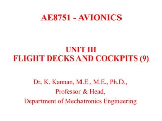 AE8751 - AVIONICS
Dr. K. Kannan, M.E., M.E., Ph.D.,
Professor & Head,
Department of Mechatronics Engineering
UNIT III
FLIGHT DECKS AND COCKPITS (9)
 