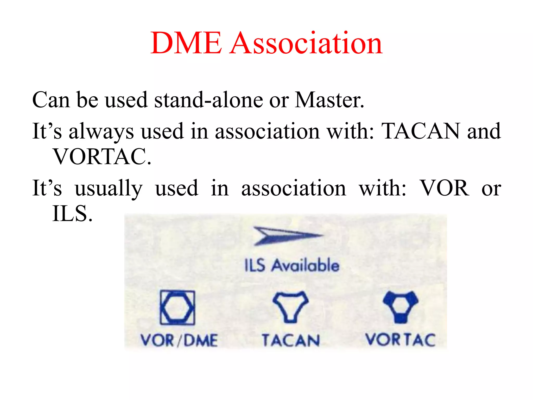 DME Association
Can be used stand-alone or Master.
It’s always used in association with: TACAN and
VORTAC.
It’s usually used in association with: VOR or
ILS.
 
