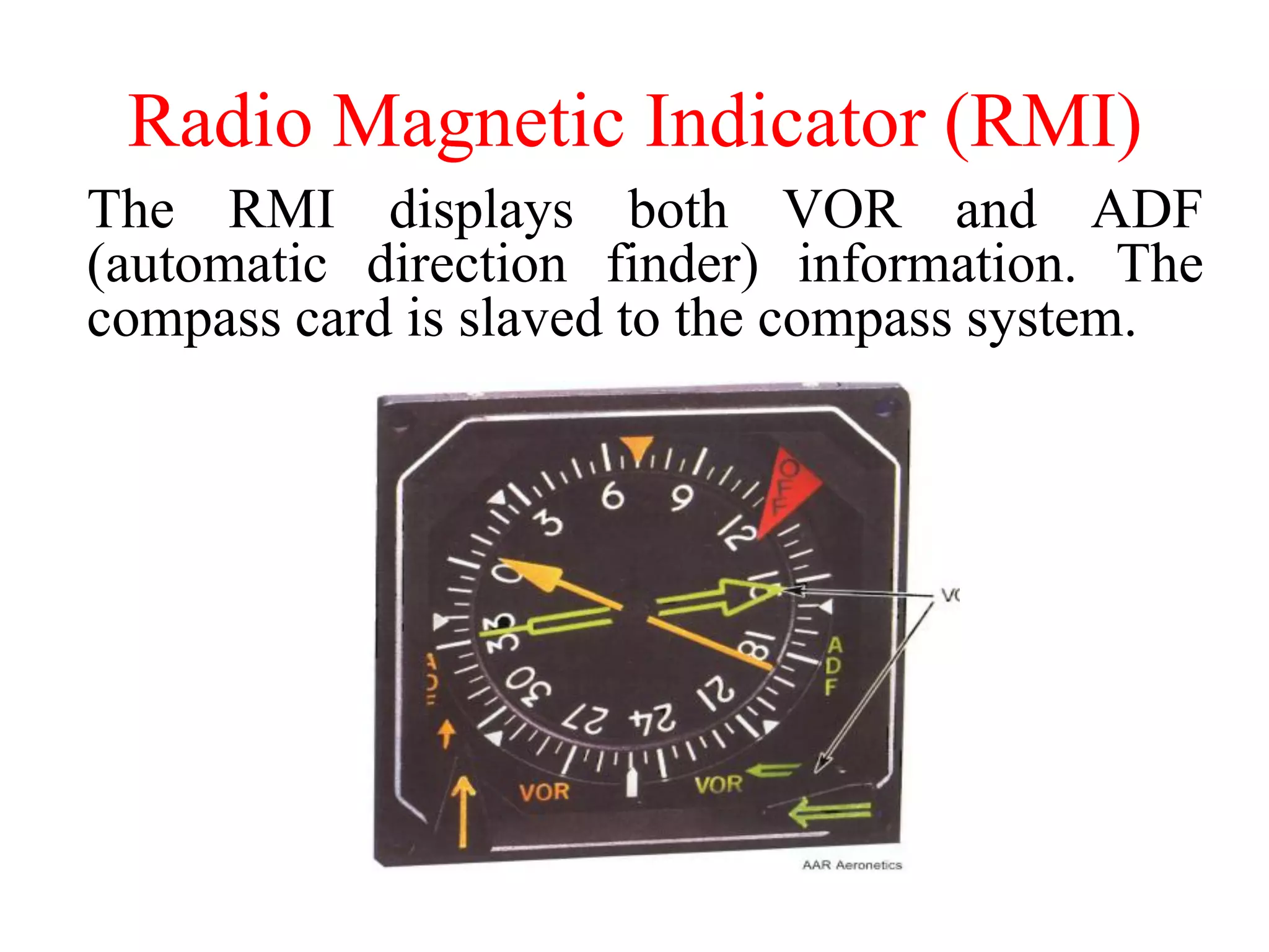 Radio Magnetic Indicator (RMI)
The RMI displays both VOR and ADF
(automatic direction finder) information. The
compass card is slaved to the compass system.
 