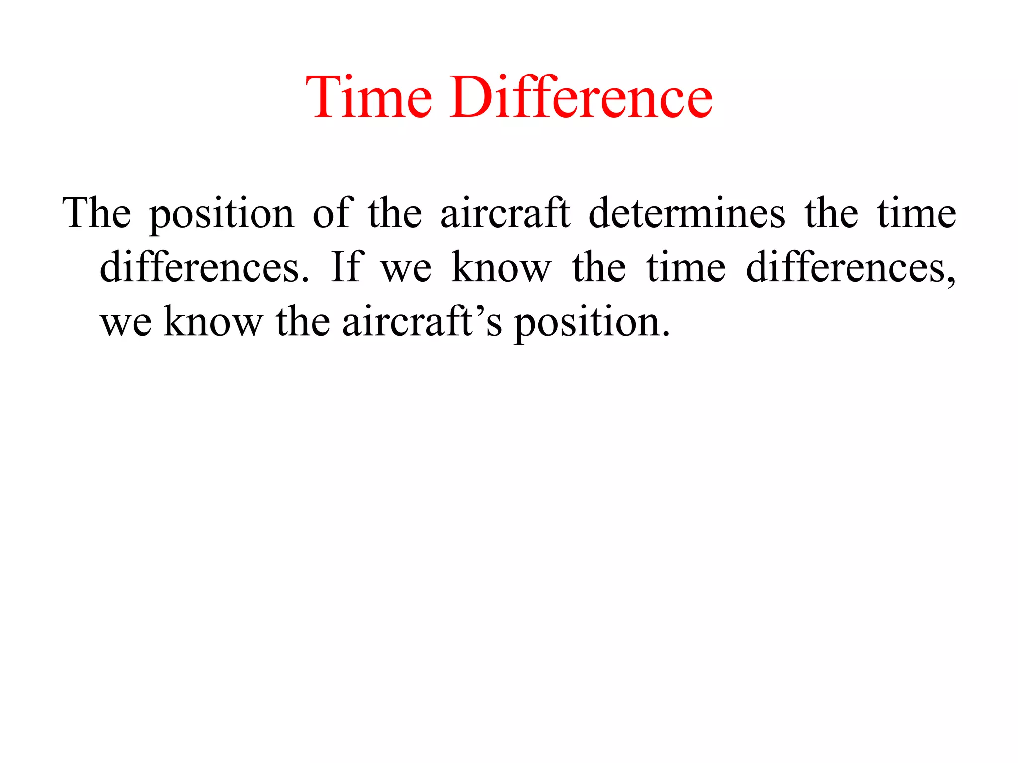 Time Difference
The position of the aircraft determines the time
differences. If we know the time differences,
we know the aircraft’s position.
 