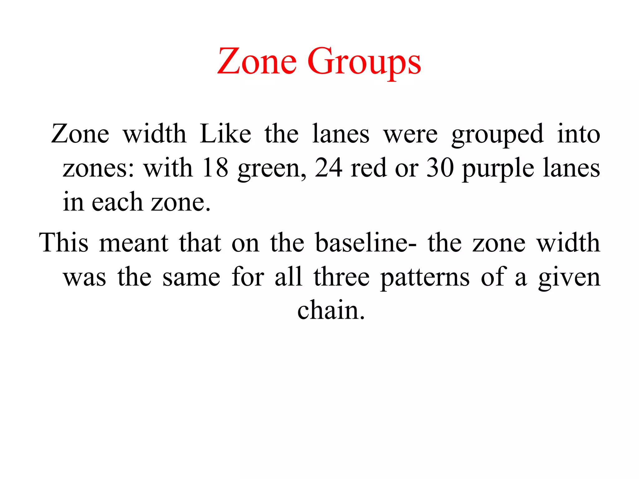 Zone Groups
Zone width Like the lanes were grouped into
zones: with 18 green, 24 red or 30 purple lanes
in each zone.
This meant that on the baseline- the zone width
was the same for all three patterns of a given
chain.
 