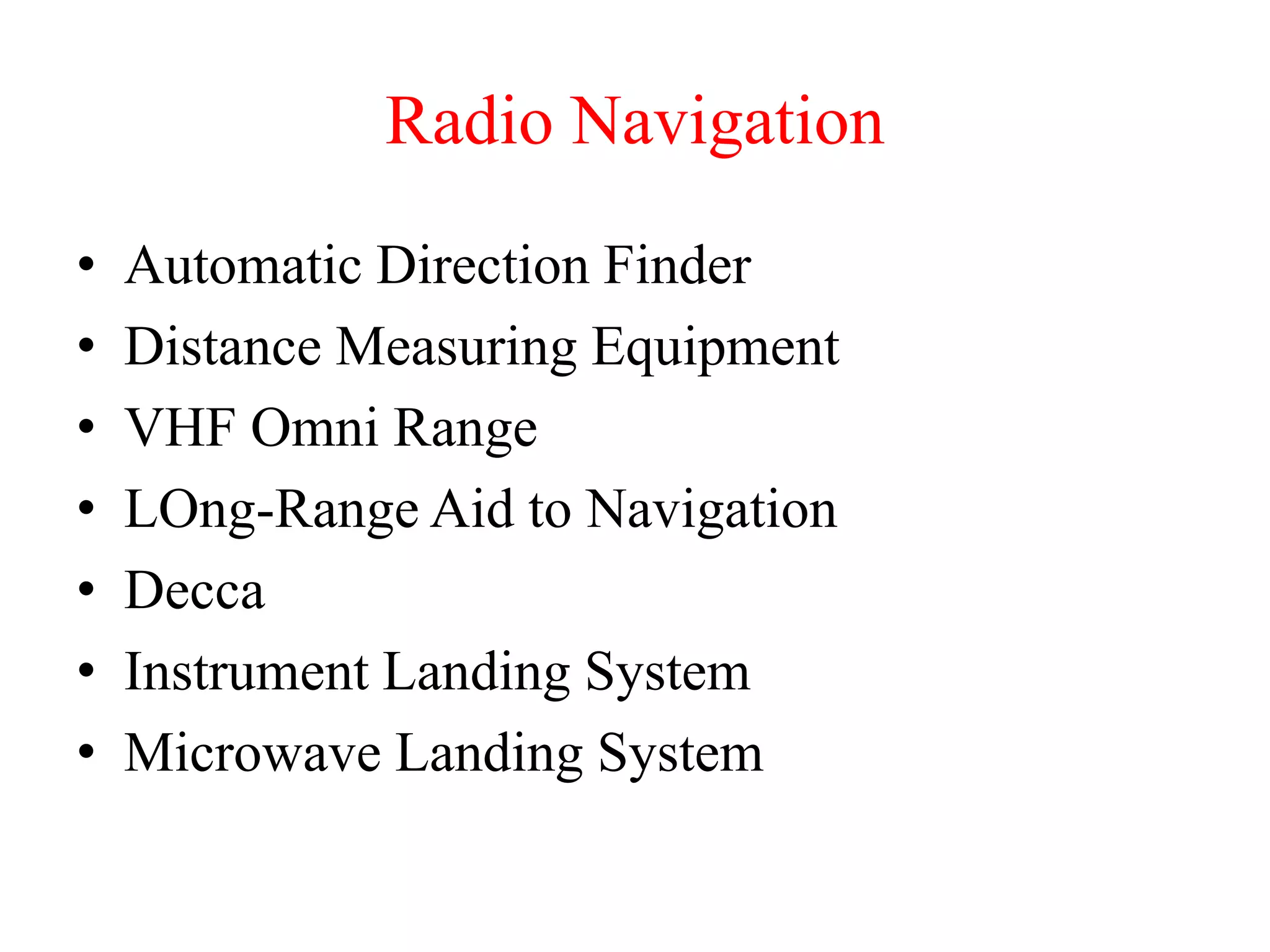 • Automatic Direction Finder
• Distance Measuring Equipment
• VHF Omni Range
• LOng-Range Aid to Navigation
• Decca
• Instrument Landing System
• Microwave Landing System
Radio Navigation
 
