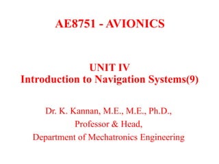 AE8751 - AVIONICS
Dr. K. Kannan, M.E., M.E., Ph.D.,
Professor & Head,
Department of Mechatronics Engineering
UNIT IV
Introduction to Navigation Systems(9)
 