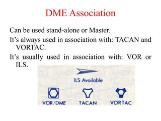 DME Association
Can be used stand-alone or Master.
It’s always used in association with: TACAN and
VORTAC.
It’s usually used in association with: VOR or
ILS.
 