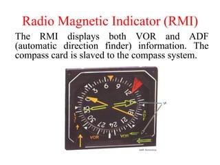 Radio Magnetic Indicator (RMI)
The RMI displays both VOR and ADF
(automatic direction finder) information. The
compass card is slaved to the compass system.
 