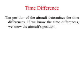 Time Difference
The position of the aircraft determines the time
differences. If we know the time differences,
we know the aircraft’s position.
 