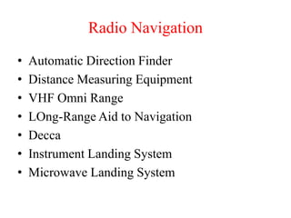 • Automatic Direction Finder
• Distance Measuring Equipment
• VHF Omni Range
• LOng-Range Aid to Navigation
• Decca
• Instrument Landing System
• Microwave Landing System
Radio Navigation
 
