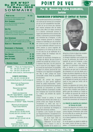 11
BBIIEE NN°°882277
DDuu 2277 FFéévvrriieerr aauu
1100 MMaarrss 22000088
CCIAD : 1, Place de l’Indépendance
Tél. : (00 221) 33 823 71 89
Fax : (00 221) 33 823 93 63
Site web: www.cciad.sn, bie@orange.sn
COMITE EDITORIAL
Tél : (00 221) 33 823 98 50
insertionbie@yahoo.fr, bie@orange.sn
DIRECTEUR DE PUBLICATION
Aly MBOUP
REDACTEUR en CHEF
Aliou BA
COMITE DE REDACTION
Aliou BA• Sady NDIAYE • Joseph SENE
Khady Diouf GUISSE (Stagiaire)
ADMINISTRATION
Maïmouna LO DIOUF • Balla TRAORE
MONTAGE & INFOGRAPHIE
Papa Codé NDOYE
ABONNEMENT
Africa (00 221) 33 823 48 80
CCIAD (00 221) 33 823 71 89
PUBLICITÉ
CIDOP (00 221) 33 821 63 35
(CCIAD)
IMPRESSION
Imprimerie Midi Occident
(00 221) 33 831 06 95
Il peut paraître banal de dire qu’une entreprise
vaut autant par les hommes qui la composent
que par son actif comptablement mesurable.
Le point de vue est encore plus important
dans certaines entreprises dites de matière
grise ou dans celles où le réseau commercial
ou la direction commerciale constitue le
support de la pérennité et de la croissance des
résultats. Le personnel ou encore les employés
sont intimement liés à l’entreprise ; et cette
relation entreprise personnel ou employeur
employé est matérialisée par une convention
dite contrat de travail. Il en résulte dés lors
que toute modification affectant l’une de ces
parties produira ou pourra engendrer des
conséquences sur le contrat qui les liait. Il en
est ainsi dans les cas de modification de la
situation juridique de l’employeur dans les
transmissions d’entreprises.
L’opération de transmission d’entreprises est
une étape très délicate, elle pose souvent le
problème très sensible des contrats en cours.
Le repreneur devra donc, lors de la phase de
mise en œuvre de la due diligence, analyser
les contrats de travail existants, les possibilités
de départ de certaines personnes-clés dans
l’entreprise ou les négociations envisageables
avec elles, la valeur juridique des clauses
contractuelles sensées limiter les possibilités
de concurrence.
L’analyse des contrats des dirigeants
demeurant en place permet également
d’éviter les «pilules empoisonnées » parfois
glissées sur le tard notamment les importantes
indemnités de licenciements qui rendent
difficiles la définition d’orientations nouvelles
pour l’entreprise sans l’accord des intéressés
ou, à défaut, sans entraîner des ruptures
coûteuses.
Lorsque l’accord se précise, le nouvel
actionnaire peut chercher, dans certains cas, à
prendre contact avec l’équipe de direction,
l’encadrement ou même avec tout le
personnel afin de créer un climat de confiance
pour que la transmission de l’entreprise se
déroule dans de bonnes conditions.
Le repreneur a ainsi l’occasion de s’assurer
que l’équipe de direction, l’encadrement et le
personnel dans son ensemble ne s’opposeront
pas d’une façon claire ou
discrète à son arrivée mais
collaboreront. En les rencon-
trant à l’avance il a ainsi la
possibilité de les associer à sa
démarche et d’éviter le départ des compéten-
ces déterminantes pour l’entreprise.
Au Sénégal, le législateur social, partagé entre
le souci de préservation des emplois et les
impératifs de survie de l’entreprise, a prévu
des dispositions pour mieux encadrer
l’opération de transmission d’entreprise. En
effet, la diversité et la complexité des
compétences que peut avoir la transmission
des entreprises sur le sort des salariés sont à
l’origine de plusieurs dispositions du droit du
travail visant à organiser le contexte social de
ces opérations. Au premier rang de celles-ci
vient l’obligation de maintien des contrats de
travail en cours posée par l’article L.66 du
Code du travail (I).
Toutefois, les dispositions de l’article L.66 du
Code du travail bien que d’ordre public n’ont
pas pour effet d’interdire toute décision de
gestion ayant des incidences sur l’emploi ou
les conditions de poursuite des contrats de
travail : d’où les limitations apportées au
principe du maintien des contrats en cours au
moment de la transmission de l’entreprise (II).
I) LE PRINCIPE DU MAINTIEN DES CONTRATS
DE TRAVAIL EN COURS
Il ressort des dispositions de l’article L.66 du
contrat de travail les situations envisagées
comme domaine d’intervention dudit article
(A) et les effets liés au maintien des contrats
en cours lors de la transmission (B).
A) Le champ d’application de l’article L.66 du
code du travail
En vue de garantir aux salariés la stabilité de
leur emploi, l’article L.66 dans son alinéa 1er
précise : « s’il intervient une modification à la
BULLETIN D’INFORMATION ECONOMIQUE • N°827 - PÉRIODE DU 27 FEVRIER AU 10 MARS 2009
POINT DE VUE P. 1-2
Transmission d’entreprise et contrat de travail
Par M. Mamadou Alpha DIAMANKA, Juriste
ACTU CHAMBRES P. 3
Retrouvailles CNCR-Ministere de l’Agriculture :
Les bons offices de la CCIAD
INFO ECO P. 4-7
Oignons : Gel des importations jusqu’au 31 Août
Finance Islamique : Un créneau mal exploité
L'UEMOA et la crise financière : Risque sur les IDEet les transferts
ACTU ENTREPRISES P. 8-9
IDE : Le WSMR met en avant les opportunités au Sénégal
Exportations vers les USA : Le Sénégal profite peu de l’AGOA
ECHOS DE L’ OBSERVATOIRE P. 10
GROUPEMENTS ET PARTENAIRES P. 12-13
Riz : Contraintes des producteurs de la Vallée
Cordonnerie : Soutien du CDE au secteur de la chaussure
INFO SERVICES P. 14
INFO PRATIQUES P. 15
APPEL D ’OFFRES P. 16-19
ANNONCES LÉGALES P. 19-20
TRANSMISSION D’ENTREPRISES ET CONTRAT DE TRAVAIL
Par M. Mamadou Alpha DIAMANKA,
Juriste
S O M M A I R ES O M M A I R E
 