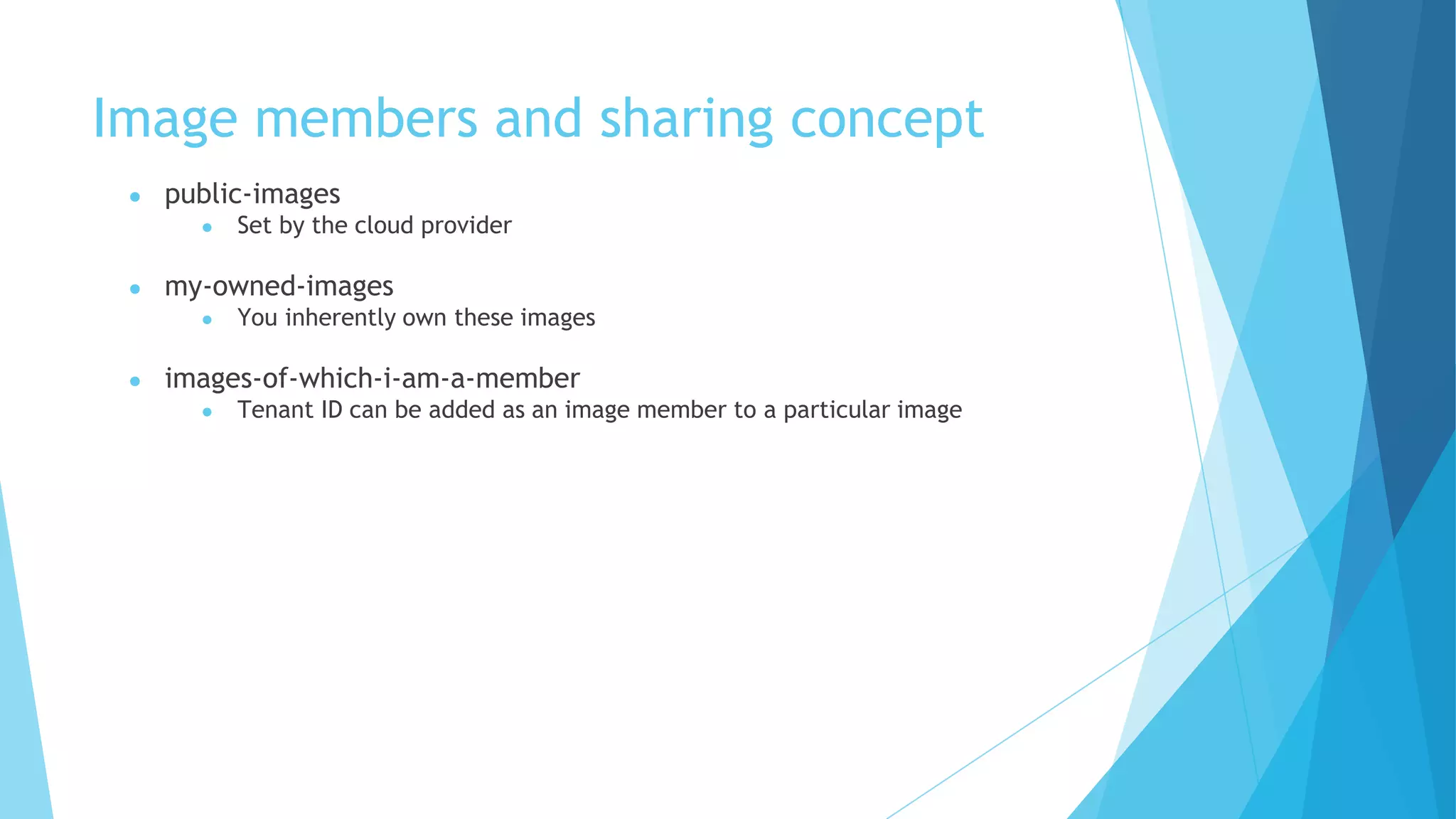 Image members and sharing concept
● public-images
● Set by the cloud provider
● my-owned-images
● You inherently own these images
● images-of-which-i-am-a-member
● Tenant ID can be added as an image member to a particular image
 