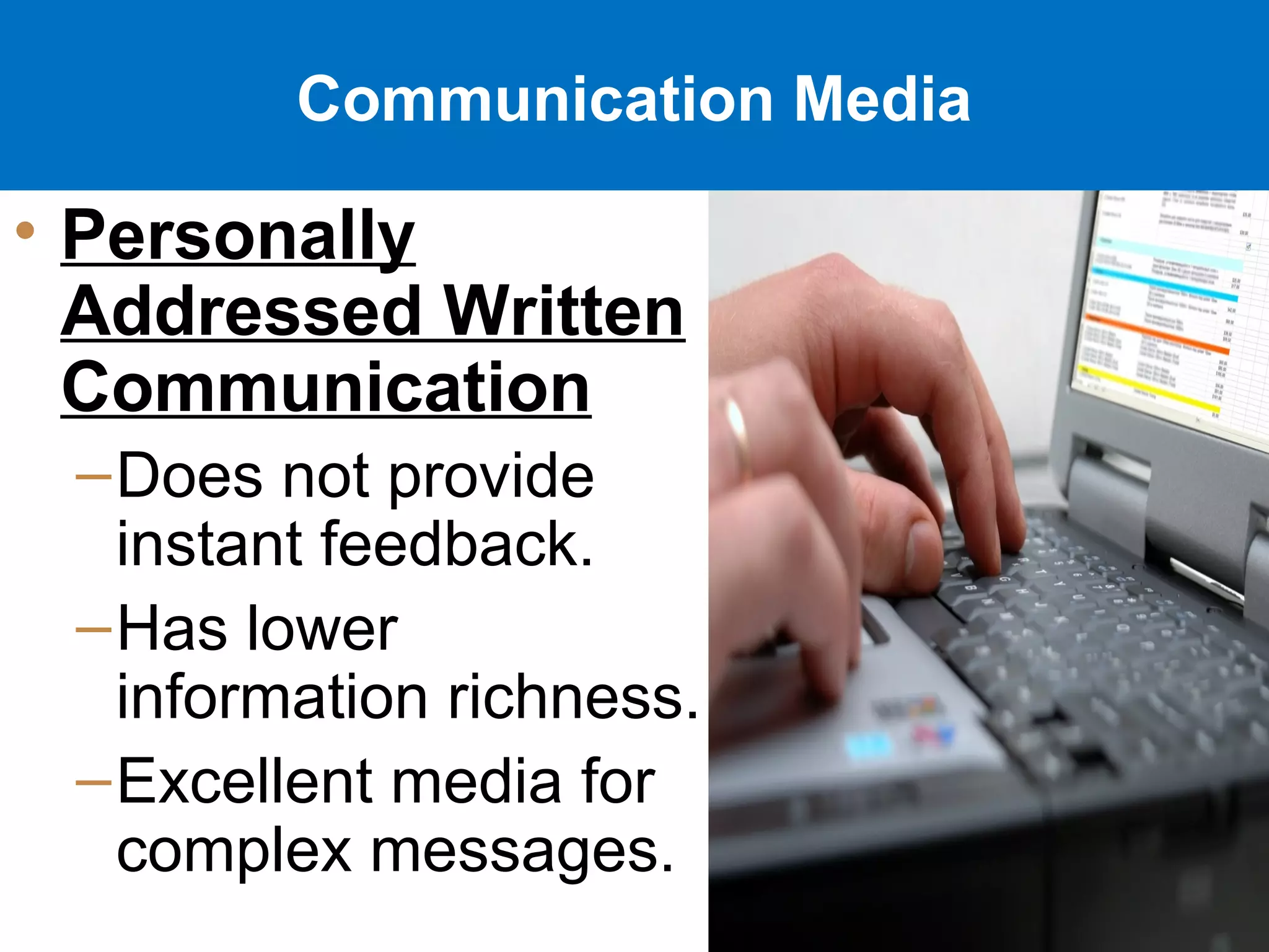 Communication Media
• Personally
Addressed Written
Communication
–Does not provide
instant feedback.
–Has lower
information richness.
–Excellent media for
complex messages.
 
